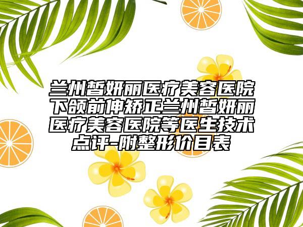兰州皙妍丽医疗美容医院下颌前伸矫正兰州皙妍丽医疗美容医院等医生技术点评-附整形价目表