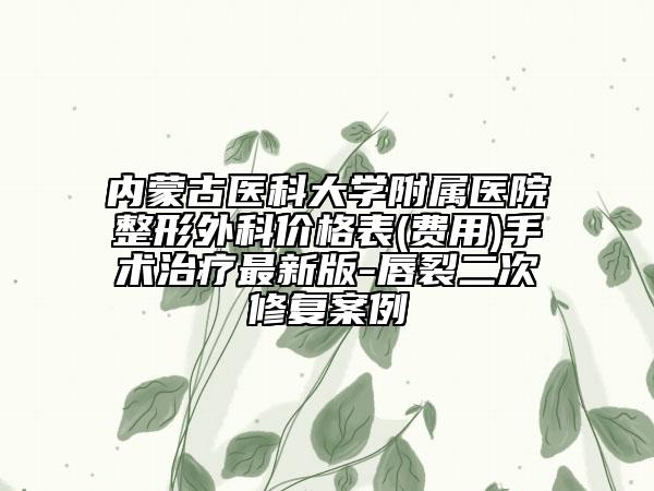 内蒙古医科大学附属医院整形外科价格表(费用)手术治疗最新版-唇裂二次修复案例