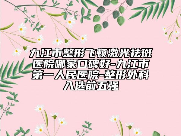 九江市整形飞顿激光祛斑医院哪家口碑好-九江市第一人民医院-整形外科入选前五强
