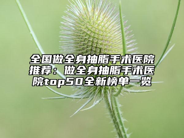 全国做全身抽脂手术医院推荐：做全身抽脂手术医院top50全新榜单一览
