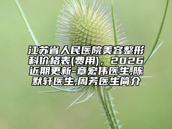 江苏省人民医院美容整形科价格表(费用)，2026近期更新-章宏伟医生,陈默轩医生,周芳医生简介