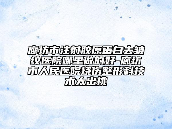 廊坊市注射胶原蛋白去皱纹医院哪里做的好-廊坊市人民医院烧伤整形科技术太出挑