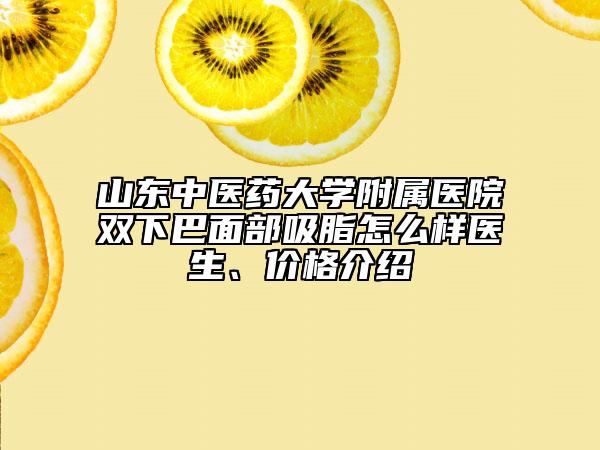 山东中医药大学附属医院双下巴面部吸脂怎么样医生、价格介绍