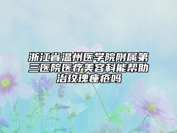 浙江省温州医学院附属第三医院医疗美容科能帮助治玫瑰痤疮吗