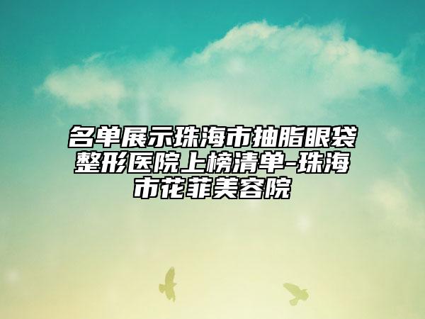 名单展示珠海市抽脂眼袋整形医院上榜清单-珠海市花菲美容院