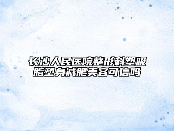 长沙人民医院整形科塑吸脂塑身减肥美容可信吗