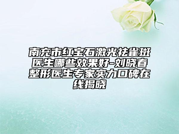 南充市红宝石激光祛雀斑医生哪些效果好-刘晓春整形医生专家实力口碑在线揭晓