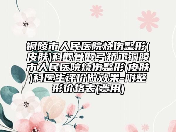 铜陵市人民医院烧伤整形(皮肤)科颧骨颧弓矫正铜陵市人民医院烧伤整形(皮肤)科医生评价做效果-附整形价格表(费用)