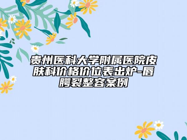 贵州医科大学附属医院皮肤科价格价位表出炉-唇腭裂整容案例