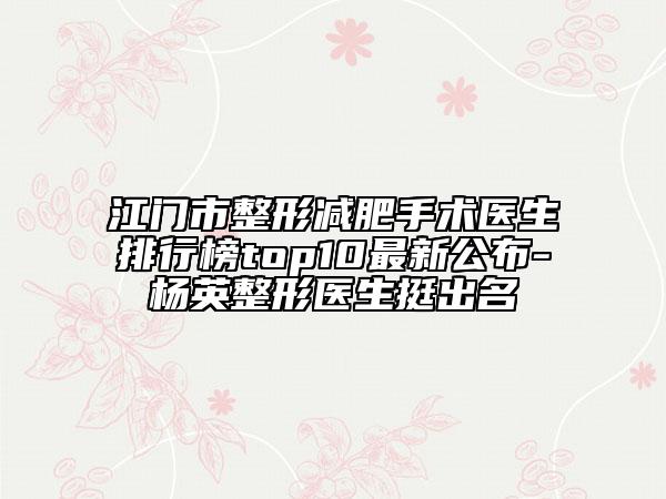 江门市整形减肥手术医生排行榜top10最新公布-杨英整形医生挺出名