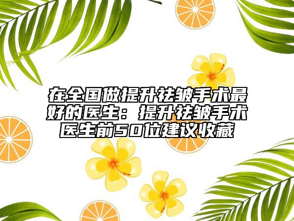 在全国做提升祛皱手术最好的医生：提升祛皱手术医生前50位建议收藏