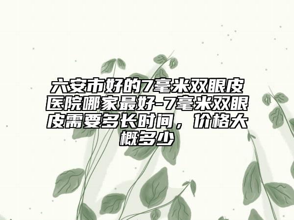 六安市好的7毫米双眼皮医院哪家最好-7毫米双眼皮需要多长时间，价格大概多少