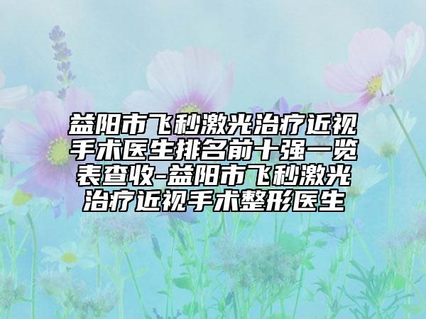 益阳市飞秒激光治疗近视手术医生排名前十强一览表查收-益阳市飞秒激光治疗近视手术整形医生