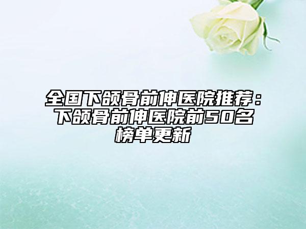 全国下颌骨前伸医院推荐：下颌骨前伸医院前50名榜单更新