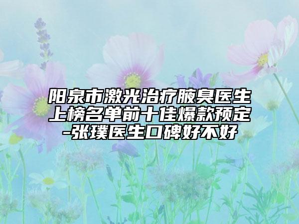 阳泉市激光治疗腋臭医生上榜名单前十佳爆款预定-张璞医生口碑好不好
