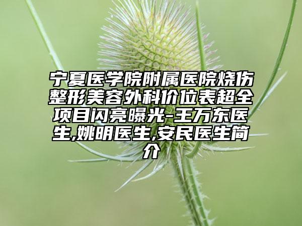 宁夏医学院附属医院烧伤整形美容外科价位表超全项目闪亮曝光-王万东医生,姚明医生,安民医生简介