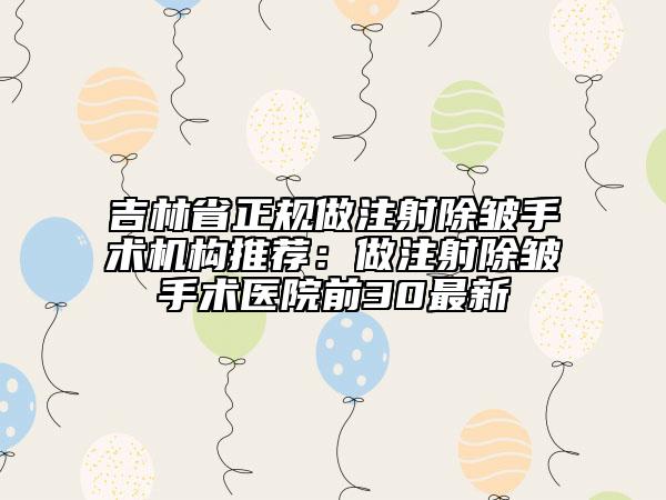 吉林省正规做注射除皱手术机构推荐：做注射除皱手术医院前30最新