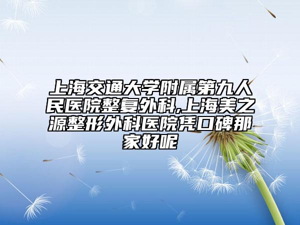 上海交通大学附属第九人民医院整复外科,上海美之源整形外科医院凭口碑那家好呢