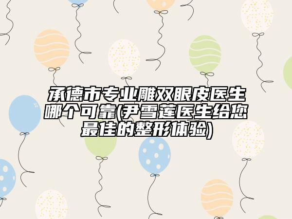 承德市专业雕双眼皮医生哪个可靠(尹雪莲医生给您最佳的整形体验)