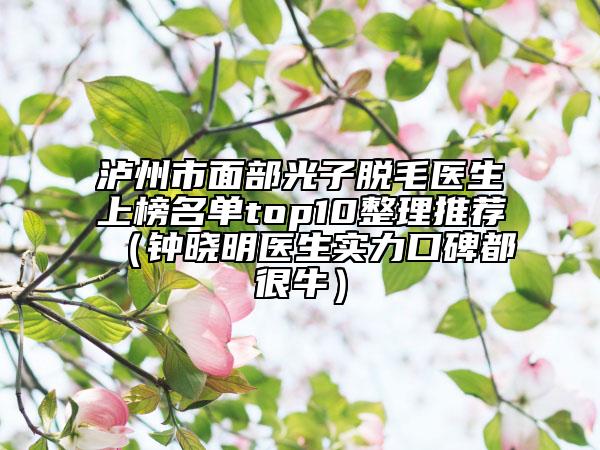 泸州市面部光子脱毛医生上榜名单top10整理推荐（钟晓明医生实力口碑都很牛）