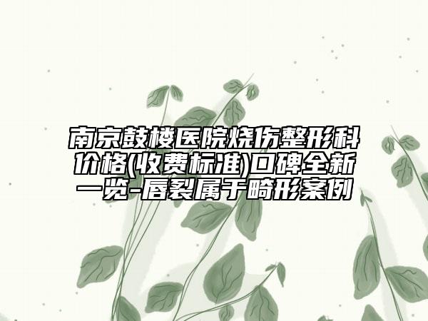 南京鼓楼医院烧伤整形科价格(收费标准)口碑全新一览-唇裂属于畸形案例