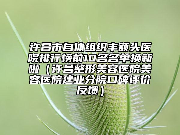 许昌市自体组织丰额头医院排行榜前10名名单换新啦（许昌整形美容医院美容医院建业分院口碑评价反馈）