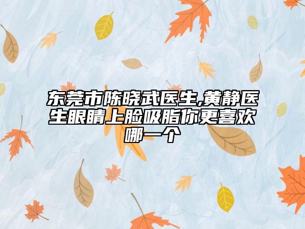 东莞市陈晓武医生,黄静医生眼睛上脸吸脂你更喜欢哪一个