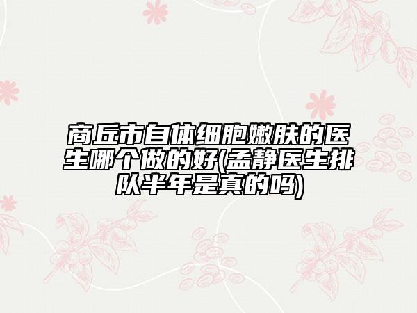 商丘市自体细胞嫩肤的医生哪个做的好(孟静医生排队半年是真的吗)