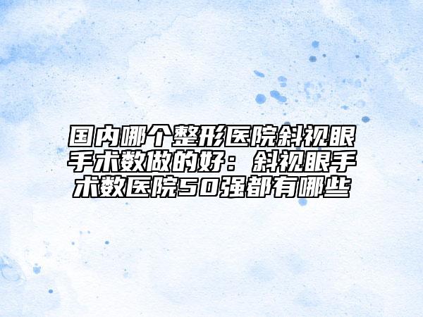 国内哪个整形医院斜视眼手术数做的好：斜视眼手术数医院50强都有哪些
