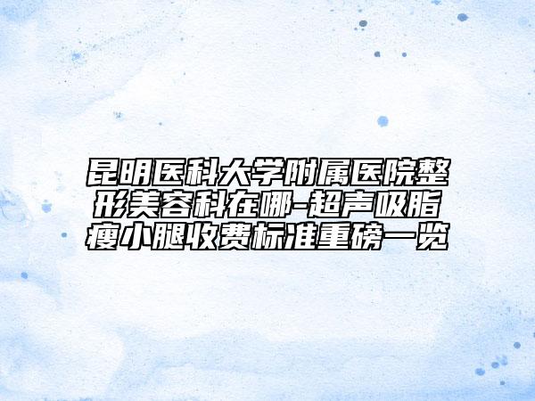 昆明医科大学附属医院整形美容科在哪-超声吸脂瘦小腿收费标准重磅一览