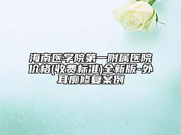 海南医学院第一附属医院价格(收费标准)全新版-外耳廓修复案例