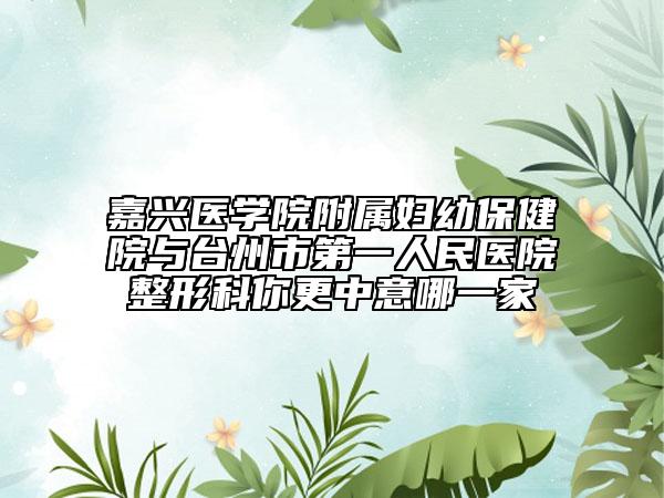 嘉兴医学院附属妇幼保健院与台州市第一人民医院整形科你更中意哪一家