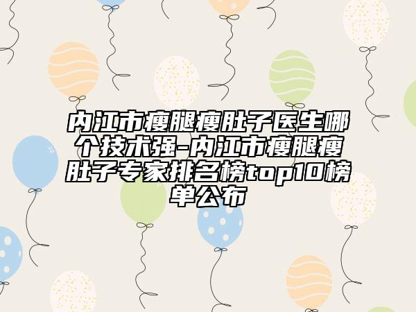 内江市瘦腿瘦肚子医生哪个技术强-内江市瘦腿瘦肚子专家排名榜top10榜单公布