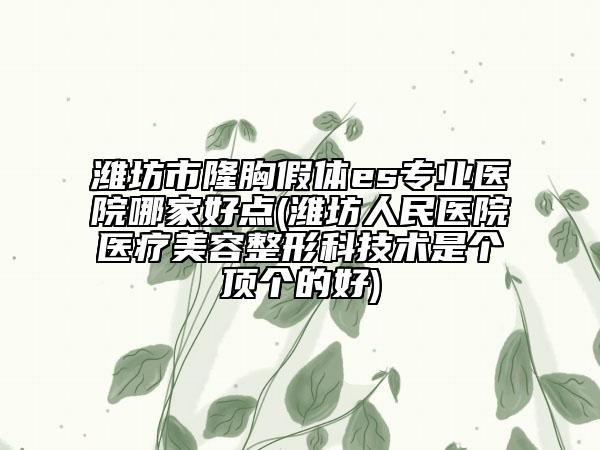 潍坊市隆胸假体es专业医院哪家好点(潍坊人民医院医疗美容整形科技术是个顶个的好)