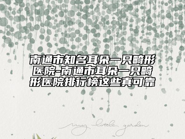 南通市知名耳朵一只畸形医院-南通市耳朵一只畸形医院排行榜这些真可靠
