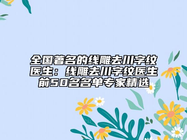全国著名的线雕去川字纹医生：线雕去川字纹医生前50名名单专家精选