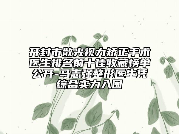 开封市散光视力矫正手术医生排名前十佳收藏榜单公开-马志强整形医生凭综合实力入围