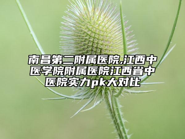 南昌第二附属医院,江西中医学院附属医院江西省中医院实力pk大对比