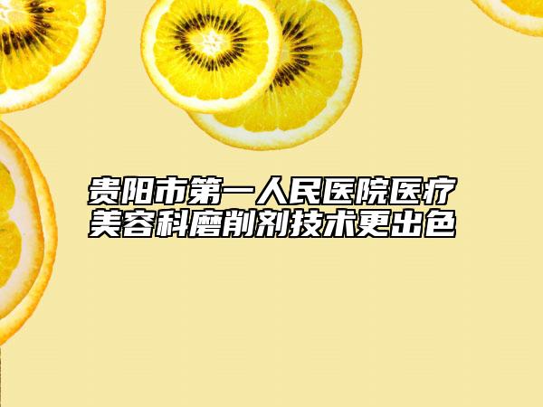 贵阳市第一人民医院医疗美容科磨削剂技术更出色