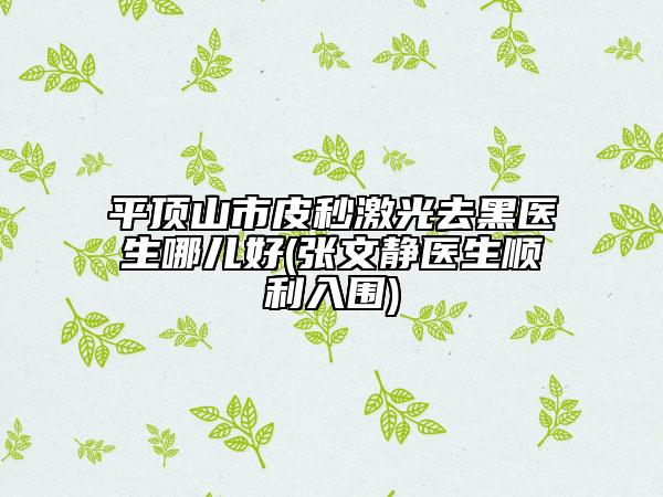 平顶山市皮秒激光去黑医生哪儿好(张文静医生顺利入围)