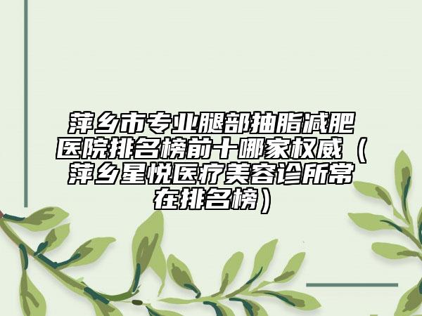 萍乡市专业腿部抽脂减肥医院排名榜前十哪家权威（萍乡星悦医疗美容诊所常在排名榜）