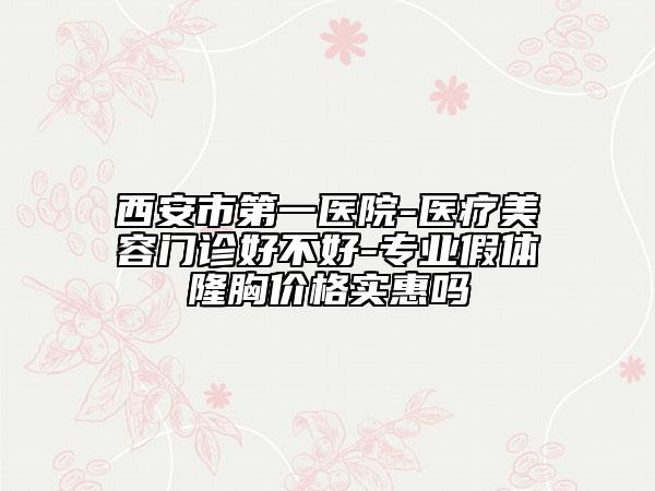 西安市第一医院-医疗美容门诊好不好-专业假体隆胸价格实惠吗
