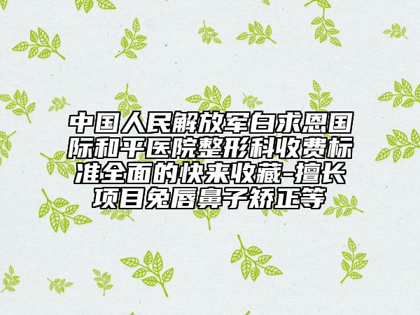 中国人民解放军白求恩国际和平医院整形科收费标准全面的快来收藏-擅长项目兔唇鼻子矫正等