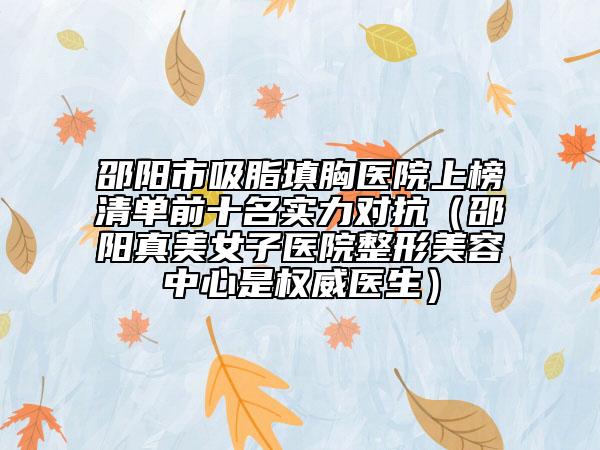 邵阳市吸脂填胸医院上榜清单前十名实力对抗（邵阳真美女子医院整形美容中心是权威医生）