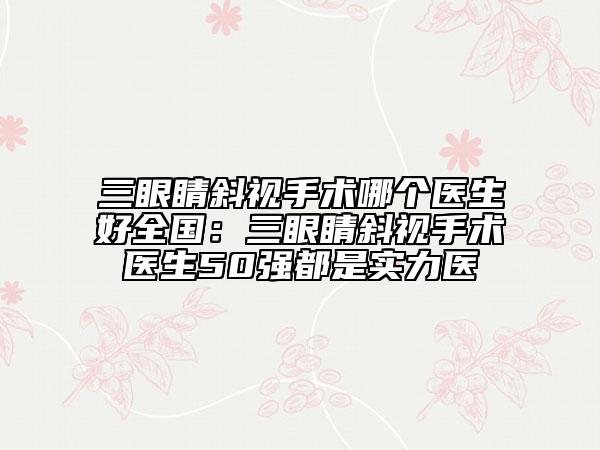 三眼睛斜视手术哪个医生好全国：三眼睛斜视手术医生50强都是实力医