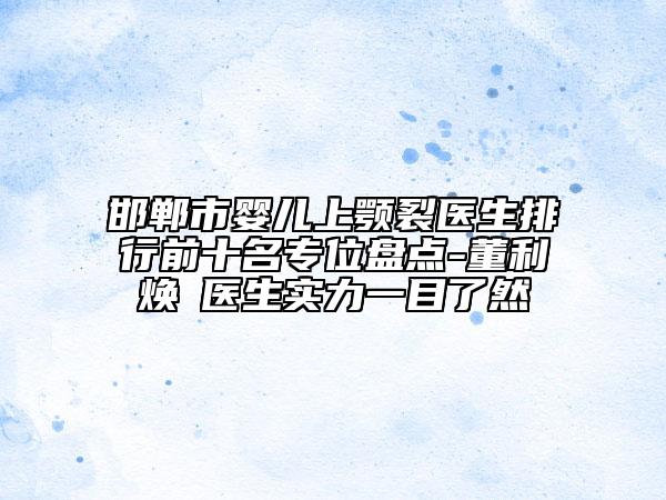 邯郸市婴儿上颚裂医生排行前十名专位盘点-董利焕‌医生实力一目了然