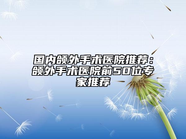 国内颌外手术医院推荐：颌外手术医院前50位专家推荐