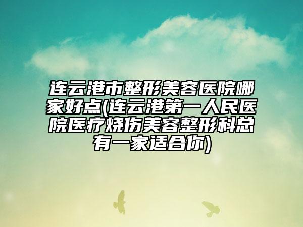 连云港市整形美容医院哪家好点(连云港第一人民医院医疗烧伤美容整形科总有一家适合你)