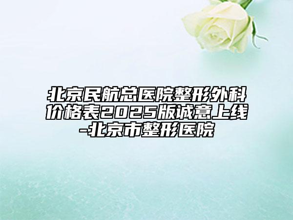 北京民航总医院整形外科价格表2025版诚意上线-北京市整形医院