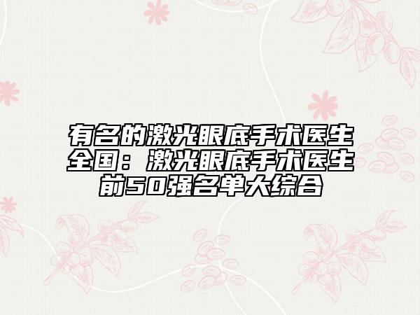 有名的激光眼底手术医生全国：激光眼底手术医生前50强名单大综合